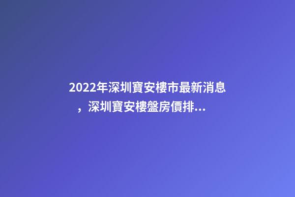 2022年深圳寶安樓市最新消息，深圳寶安樓盤房價排名榜!